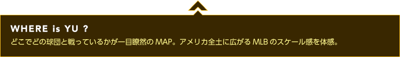 WHERE is YU ? どこでどの球団と戦っているかが一目瞭然のMAP。アメリカ全土に広がるMLBのスケール感を体感。